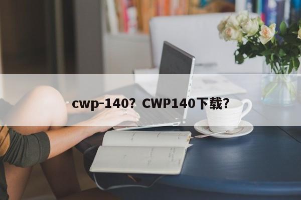 cwp-140？CWP140下载？